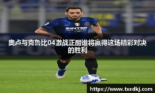 奥卢与克鲁比04激战正酣谁将赢得这场精彩对决的胜利