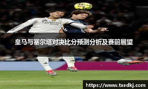 皇马与塞尔塔对决比分预测分析及赛前展望