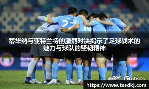 蒂华纳与亚特兰特的激烈对决揭示了足球战术的魅力与球队的坚韧精神