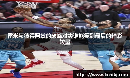 雷米与彼得阿兹的巅峰对决谁能笑到最后的精彩较量