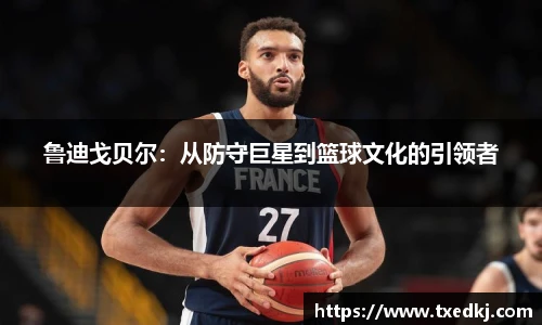 鲁迪戈贝尔：从防守巨星到篮球文化的引领者