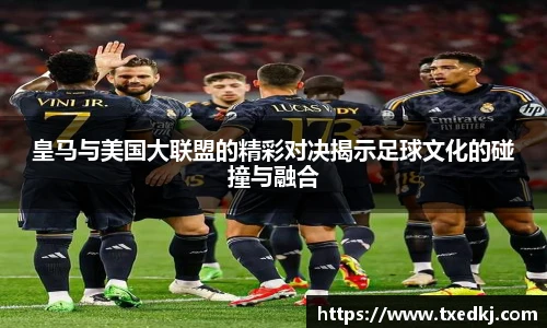 皇马与美国大联盟的精彩对决揭示足球文化的碰撞与融合
