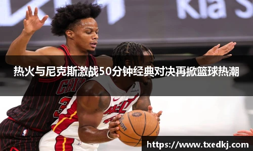 热火与尼克斯激战50分钟经典对决再掀篮球热潮