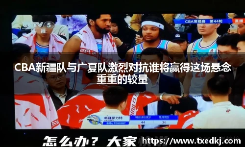 低调看球CBA新疆队与广夏队激烈对抗谁将赢得这场悬念重重的较量