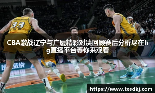 低调看球CBA激战辽宁与广厦精彩对决回顾赛后分析尽在hg直播平台等你来观看